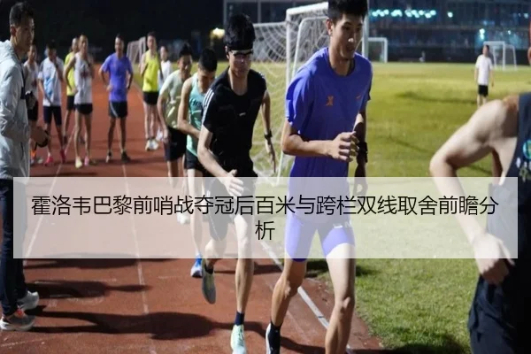 霍洛韦巴黎前哨战夺冠后百米与跨栏双线取舍前瞻分析