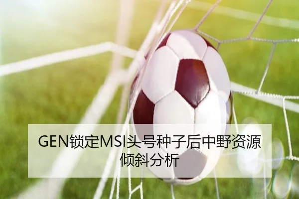 GEN锁定MSI头号种子后中野资源倾斜分析